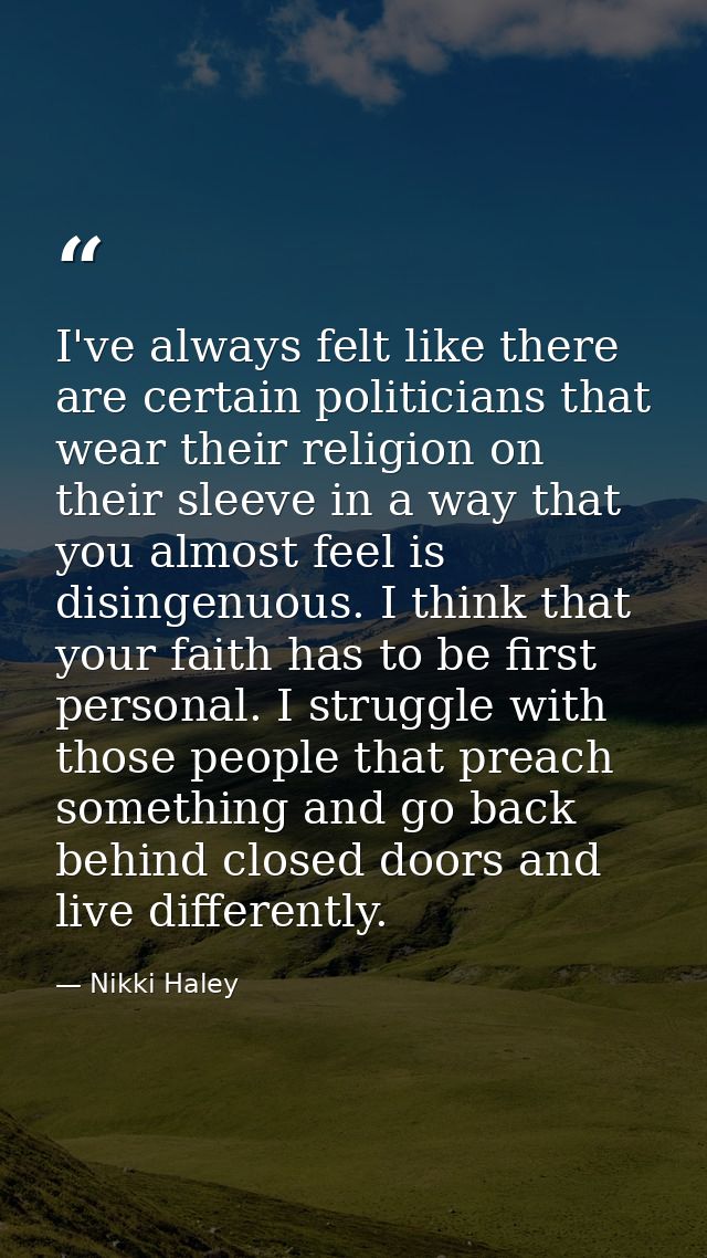 I've always felt like there are certain politicians that wear their religion on their sleeve in a way that you almost fe — Nikki Haley