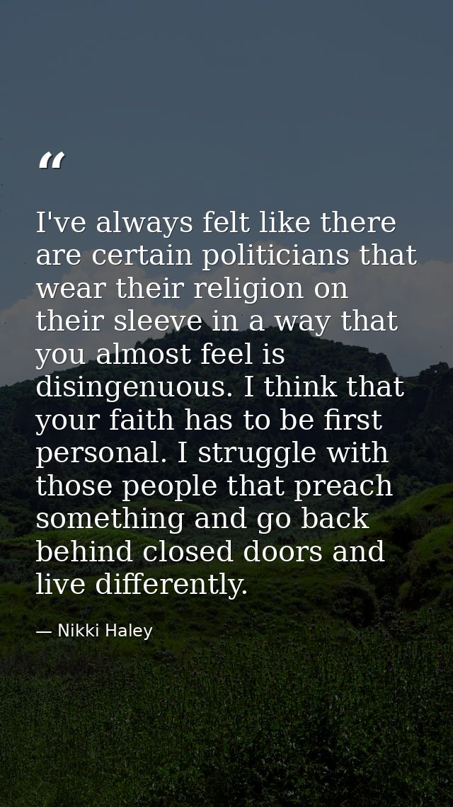 I've always felt like there are certain politicians that wear their religion on their sleeve in a way that you almost fe — Nikki Haley