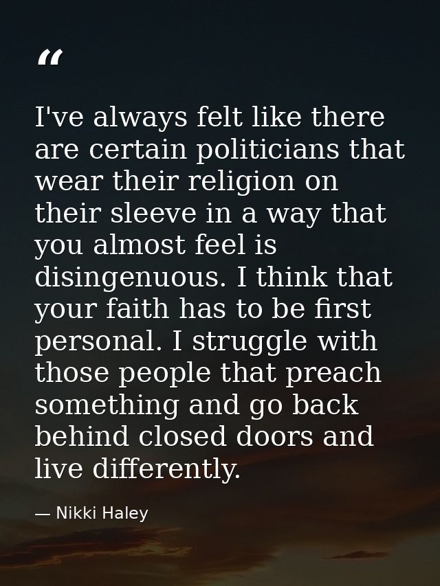 I've always felt like there are certain politicians that wear their religion on their sleeve in a way that you almost fe — Nikki Haley