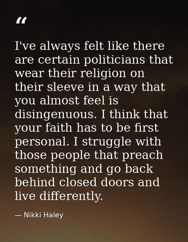 I've always felt like there are certain politicians that wear their religion on their sleeve in a way that you almost fe — Nikki Haley