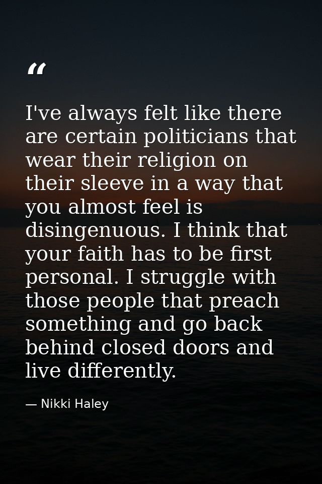 I've always felt like there are certain politicians that wear their religion on their sleeve in a way that you almost fe — Nikki Haley