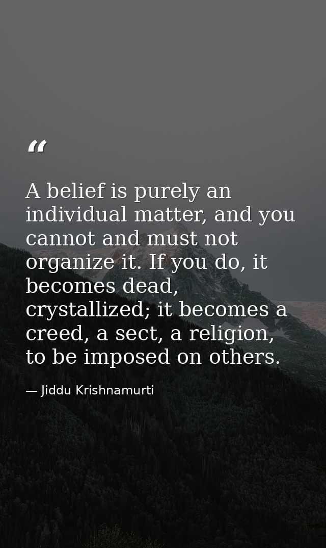 A belief is purely an individual matter, and you cannot and must not organize it. If you do, it becomes dead, crystalliz — Jiddu Krishnamurti