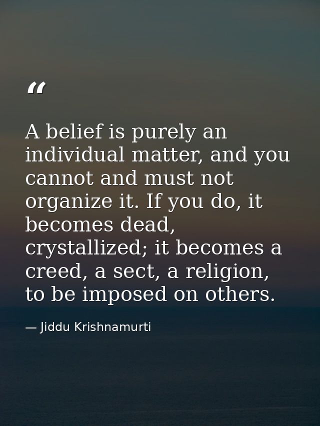 A belief is purely an individual matter, and you cannot and must not organize it. If you do, it becomes dead, crystalliz — Jiddu Krishnamurti