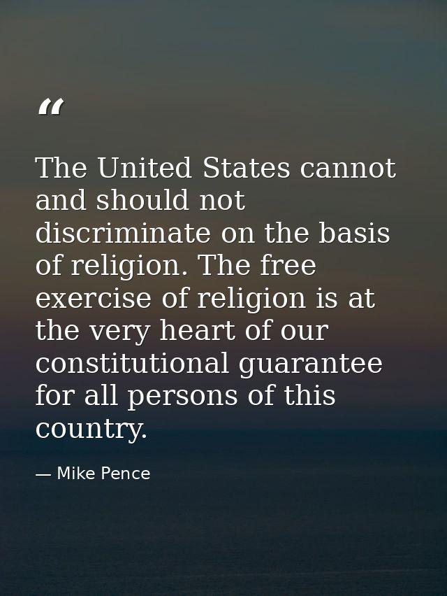 The United States cannot and should not discriminate on the basis of religion. The free exercise of religion is at the v — Mike Pence