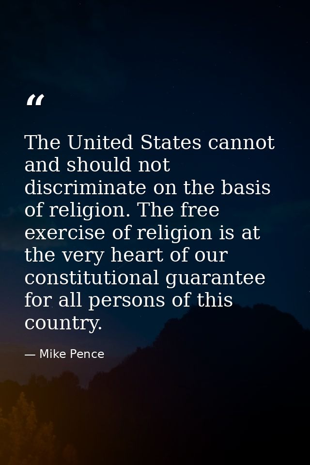 The United States cannot and should not discriminate on the basis of religion. The free exercise of religion is at the v — Mike Pence