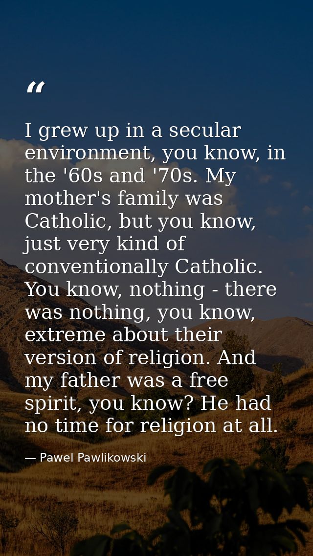 I grew up in a secular environment, you know, in the '60s and '70s. My mother's family was Catholic, but you know, just  — Pawel Pawlikowski