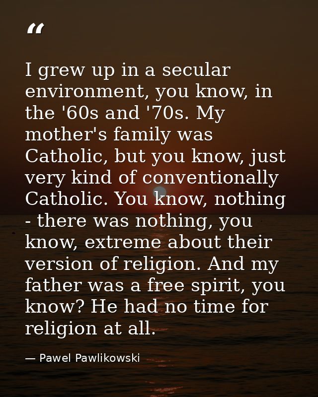 I grew up in a secular environment, you know, in the '60s and '70s. My mother's family was Catholic, but you know, just  — Pawel Pawlikowski