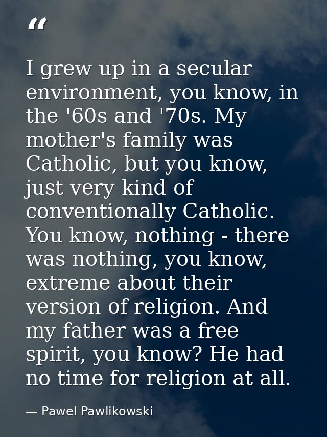 I grew up in a secular environment, you know, in the '60s and '70s. My mother's family was Catholic, but you know, just  — Pawel Pawlikowski