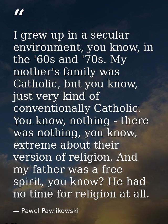 I grew up in a secular environment, you know, in the '60s and '70s. My mother's family was Catholic, but you know, just  — Pawel Pawlikowski