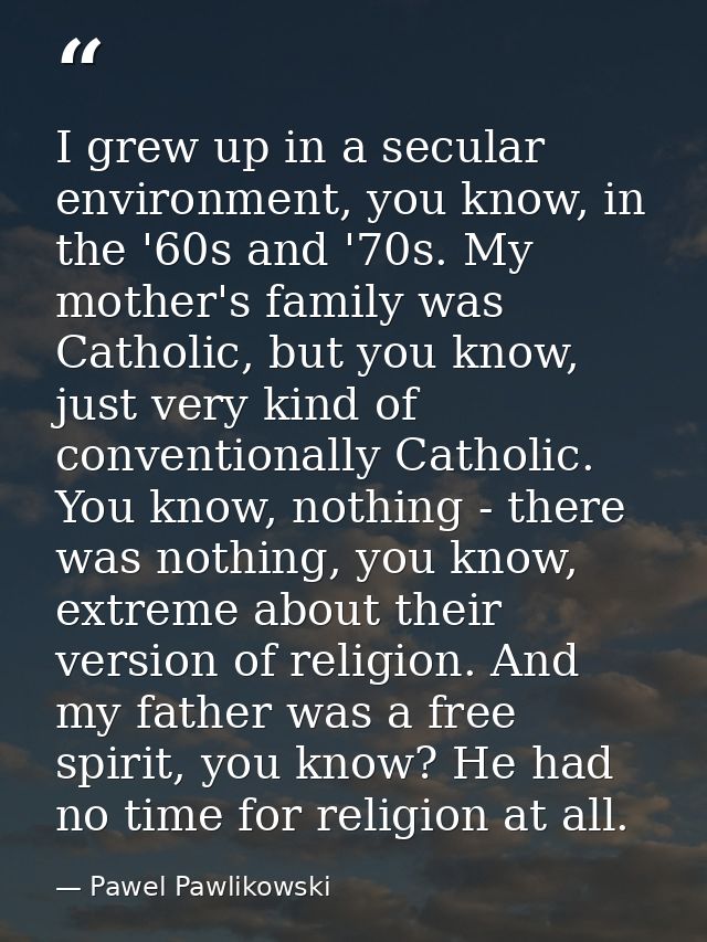 I grew up in a secular environment, you know, in the '60s and '70s. My mother's family was Catholic, but you know, just  — Pawel Pawlikowski