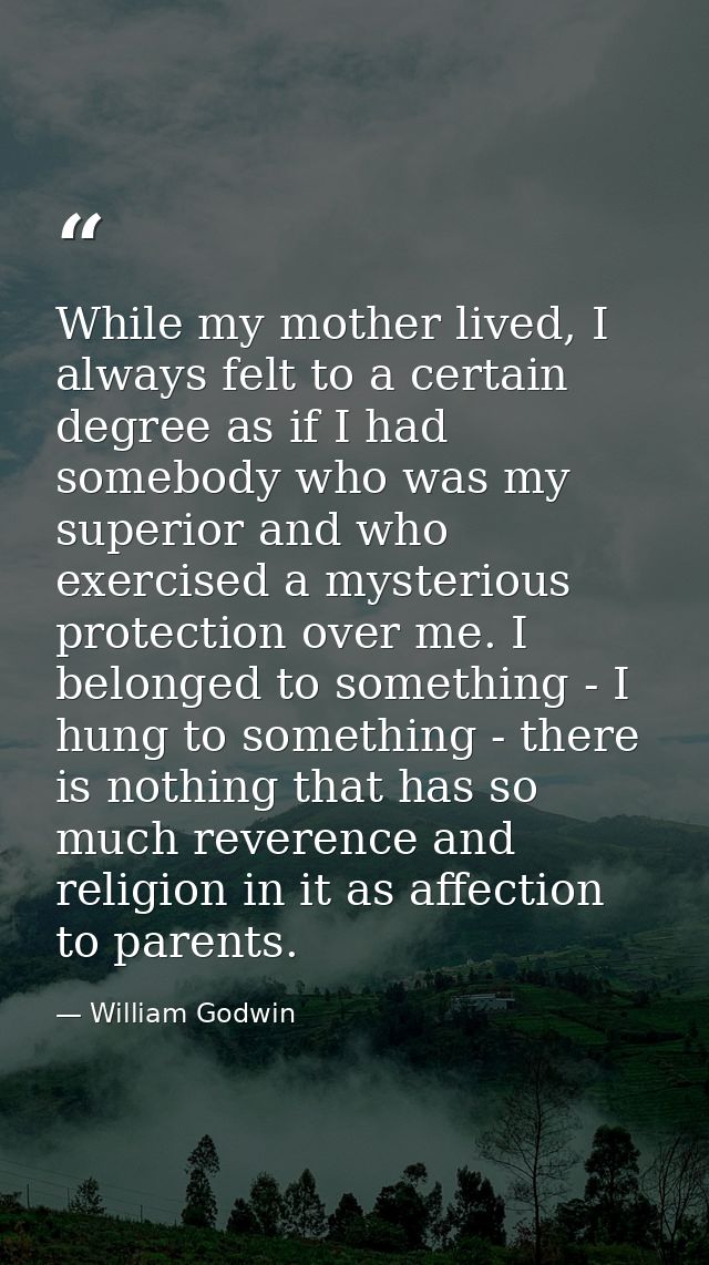While my mother lived, I always felt to a certain degree as if I had somebody who was my superior and who exercised a my — William Godwin