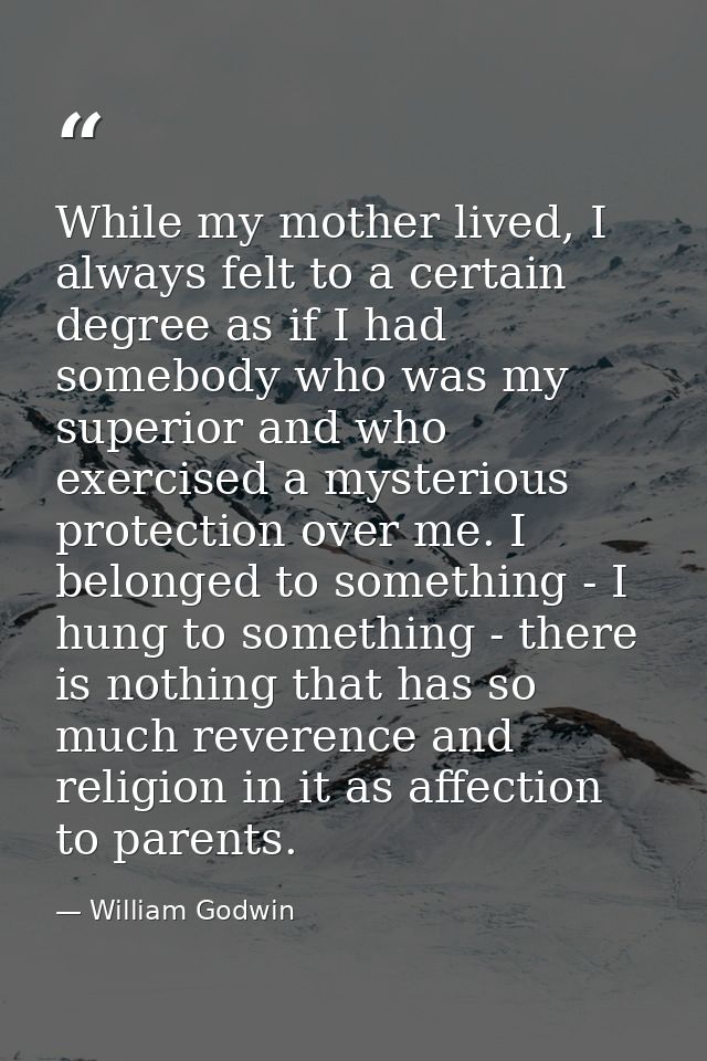 While my mother lived, I always felt to a certain degree as if I had somebody who was my superior and who exercised a my — William Godwin