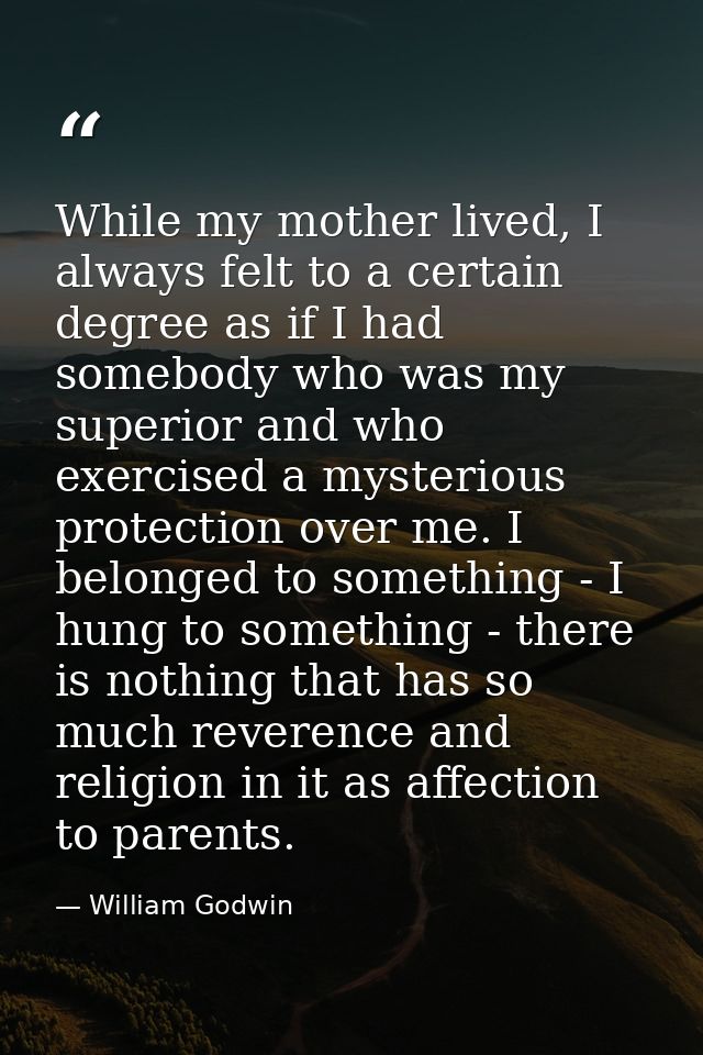 While my mother lived, I always felt to a certain degree as if I had somebody who was my superior and who exercised a my — William Godwin