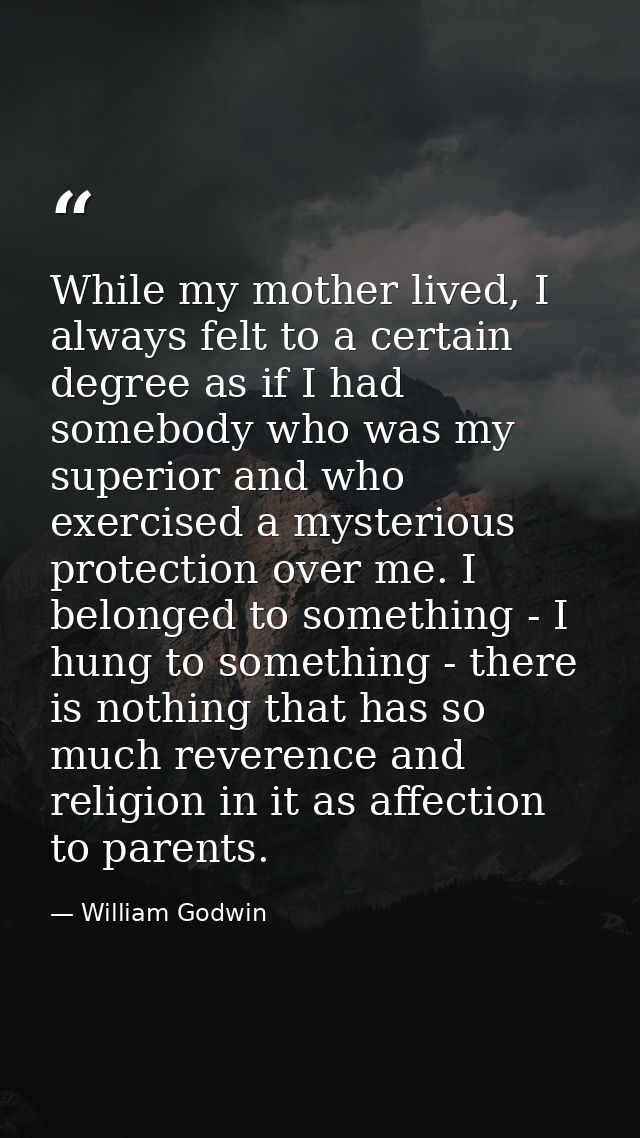 While my mother lived, I always felt to a certain degree as if I had somebody who was my superior and who exercised a my — William Godwin