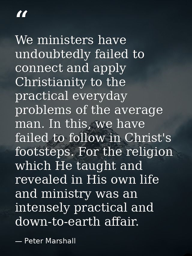 We ministers have undoubtedly failed to connect and apply Christianity to the practical everyday problems of the average — Peter Marshall