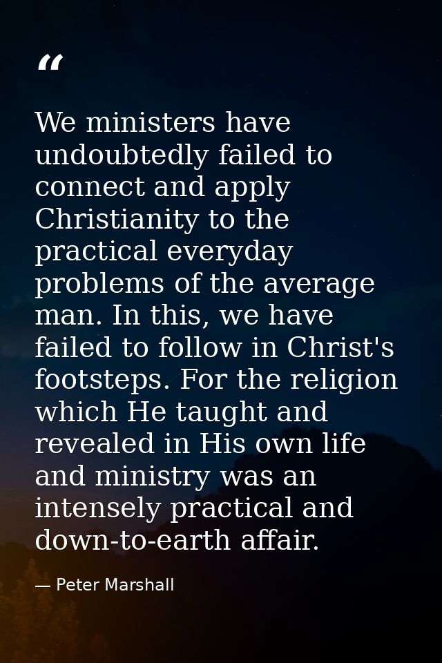 We ministers have undoubtedly failed to connect and apply Christianity to the practical everyday problems of the average — Peter Marshall