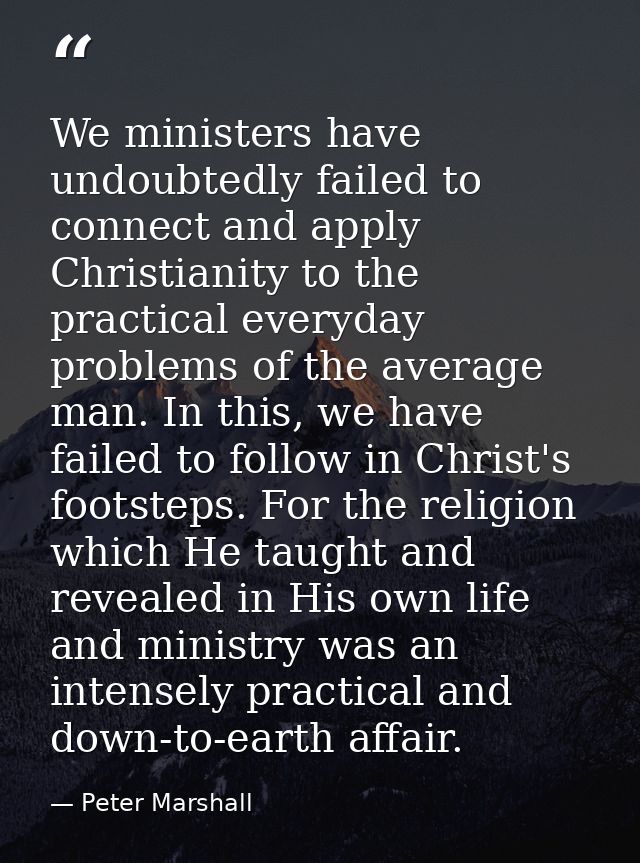 We ministers have undoubtedly failed to connect and apply Christianity to the practical everyday problems of the average — Peter Marshall