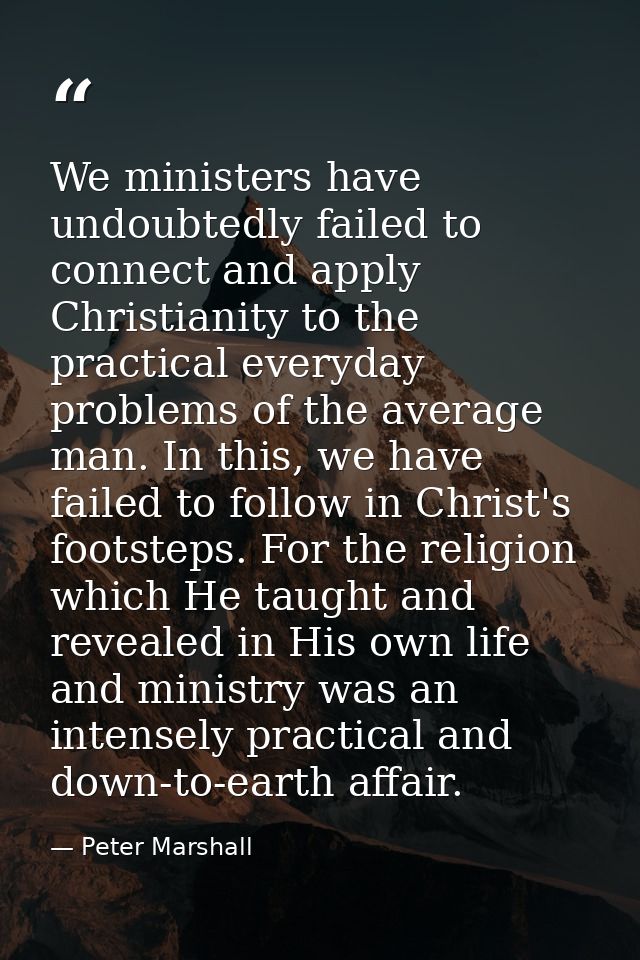 We ministers have undoubtedly failed to connect and apply Christianity to the practical everyday problems of the average — Peter Marshall
