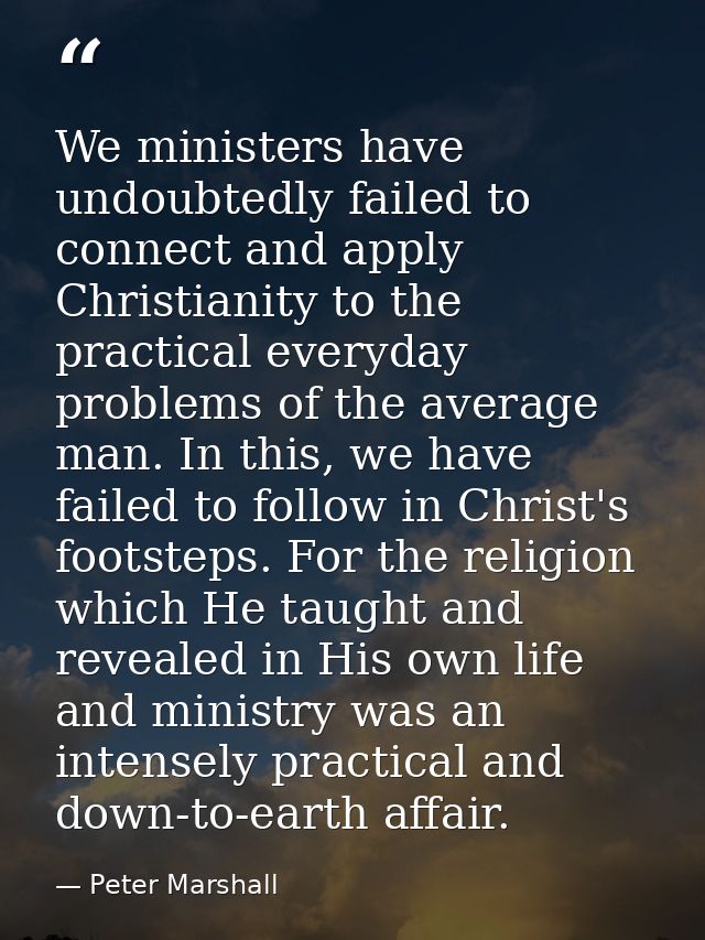 We ministers have undoubtedly failed to connect and apply Christianity to the practical everyday problems of the average — Peter Marshall