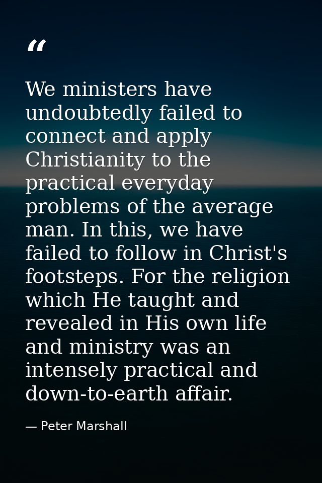We ministers have undoubtedly failed to connect and apply Christianity to the practical everyday problems of the average — Peter Marshall