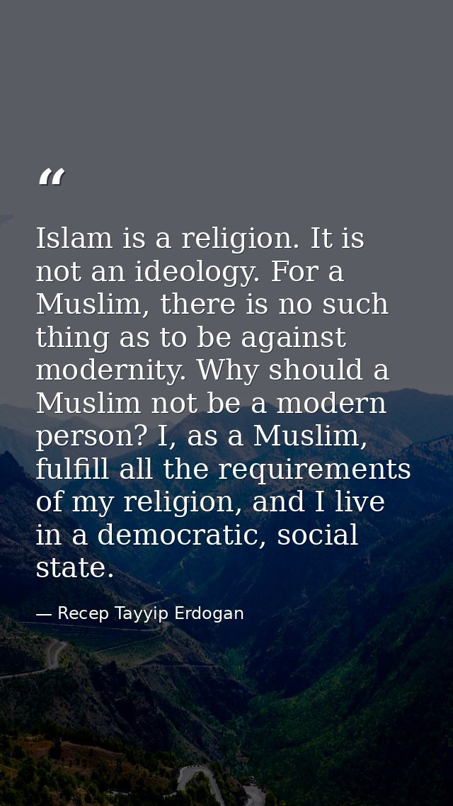 Islam is a religion. It is not an ideology. For a Muslim, there is no such thing as to be against modernity. Why should  — Recep Tayyip Erdogan