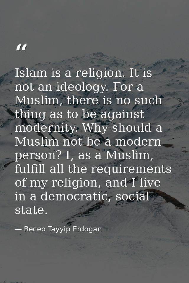 Islam is a religion. It is not an ideology. For a Muslim, there is no such thing as to be against modernity. Why should  — Recep Tayyip Erdogan