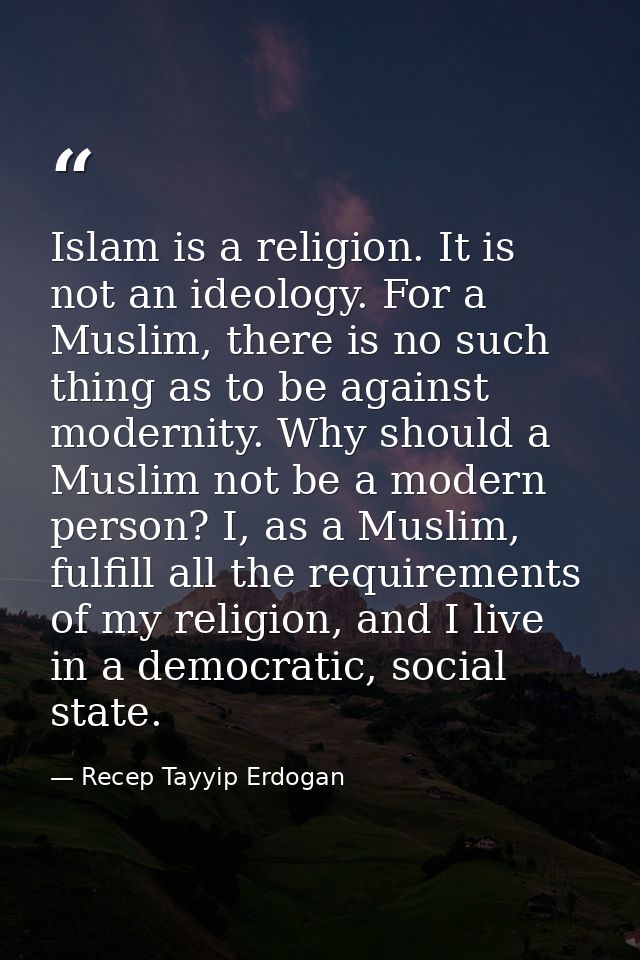 Islam is a religion. It is not an ideology. For a Muslim, there is no such thing as to be against modernity. Why should  — Recep Tayyip Erdogan