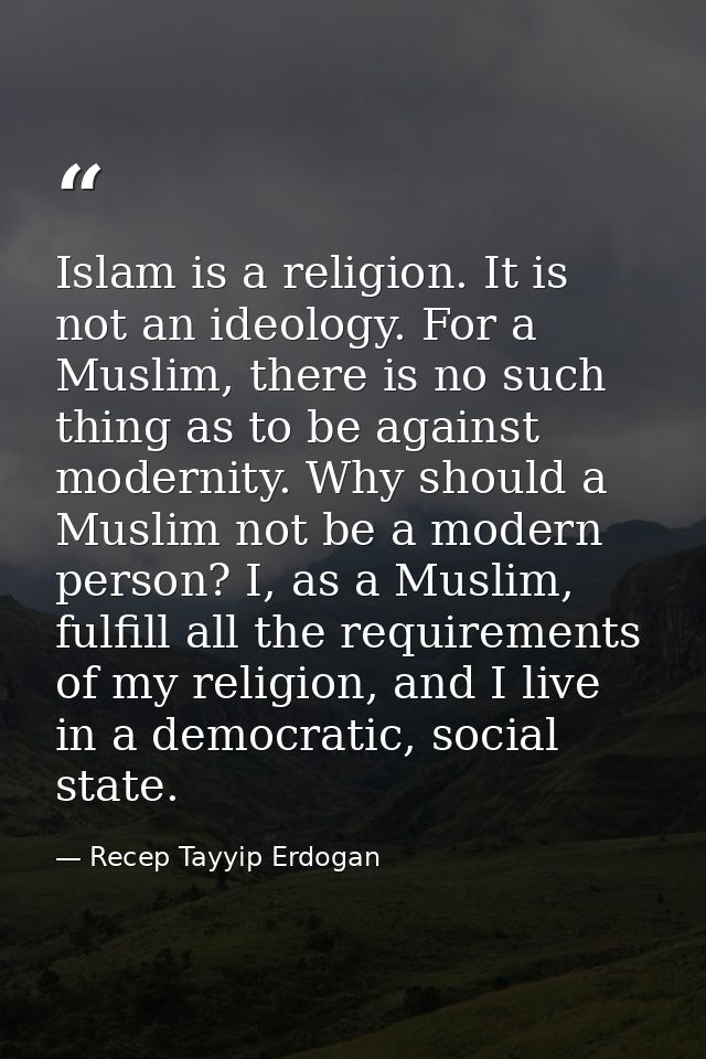 Islam is a religion. It is not an ideology. For a Muslim, there is no such thing as to be against modernity. Why should  — Recep Tayyip Erdogan