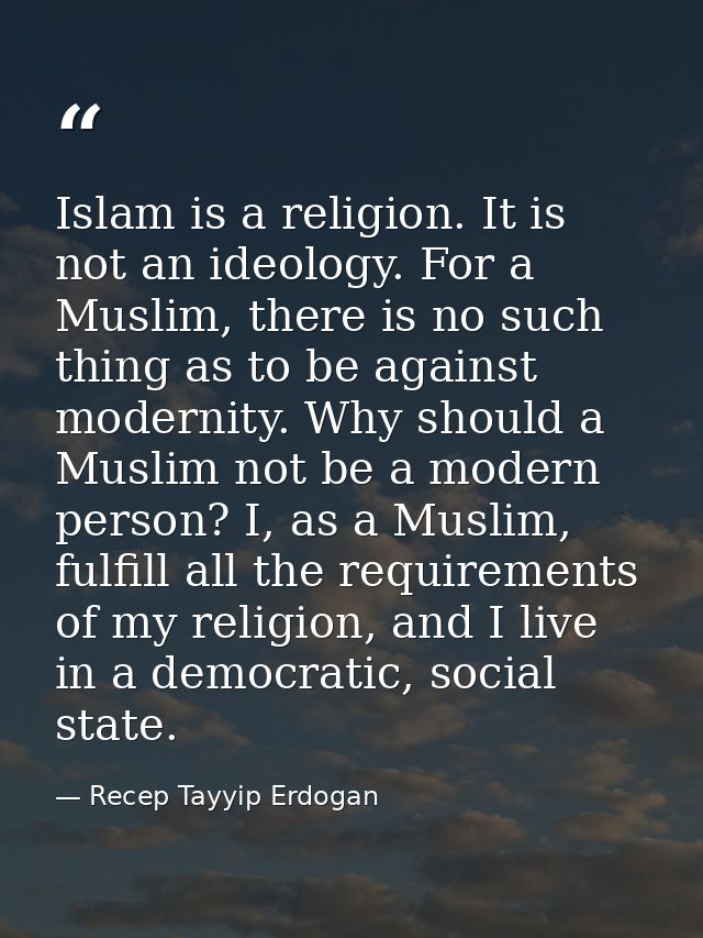 Islam is a religion. It is not an ideology. For a Muslim, there is no such thing as to be against modernity. Why should  — Recep Tayyip Erdogan