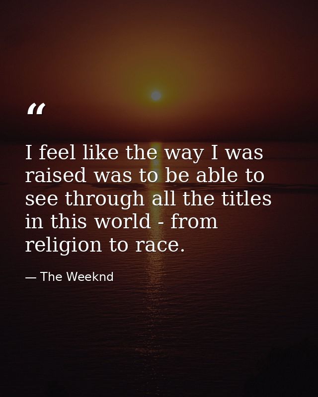 I feel like the way I was raised was to be able to see through all the titles in this world - from religion to race. — The Weeknd