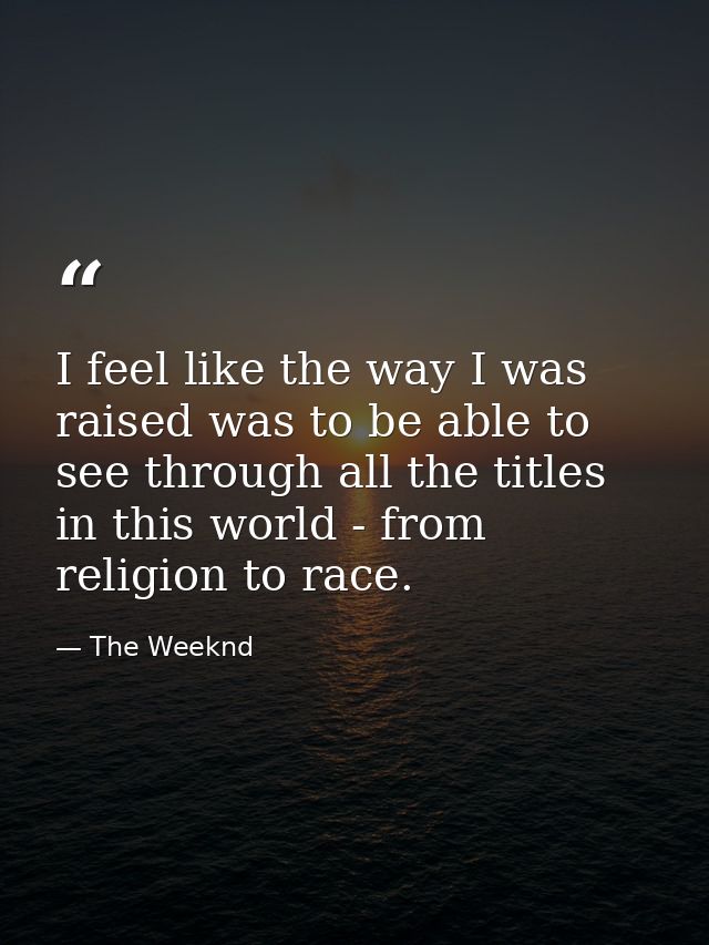 I feel like the way I was raised was to be able to see through all the titles in this world - from religion to race. — The Weeknd