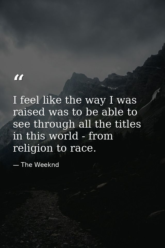 I feel like the way I was raised was to be able to see through all the titles in this world - from religion to race. — The Weeknd