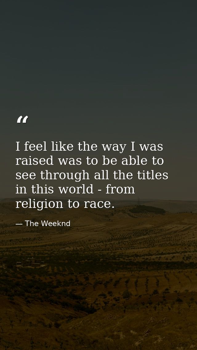 I feel like the way I was raised was to be able to see through all the titles in this world - from religion to race. — The Weeknd