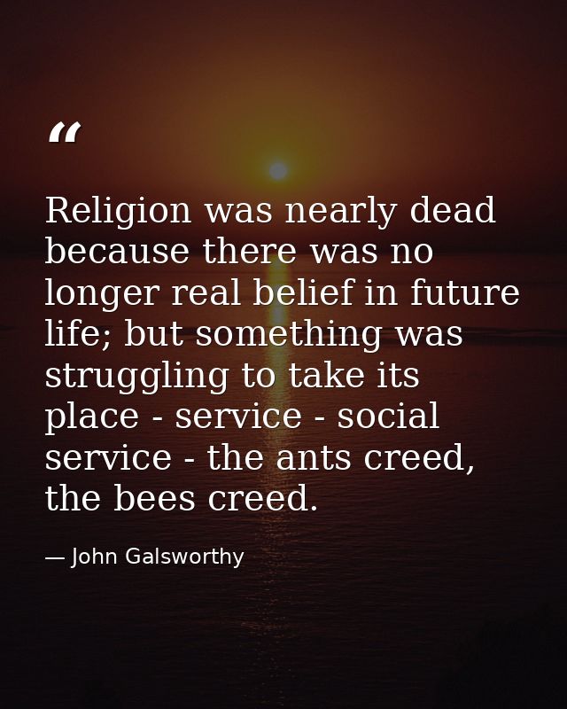 Religion was nearly dead because there was no longer real belief in future life; but something was struggling to take it — John Galsworthy