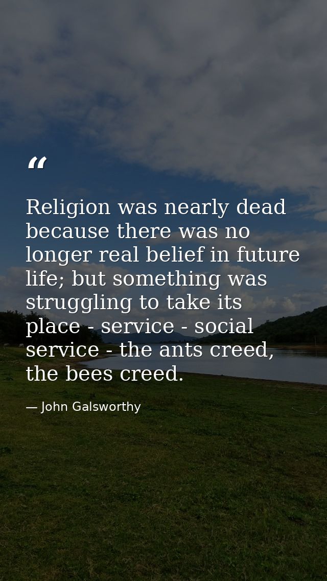 Religion was nearly dead because there was no longer real belief in future life; but something was struggling to take it — John Galsworthy