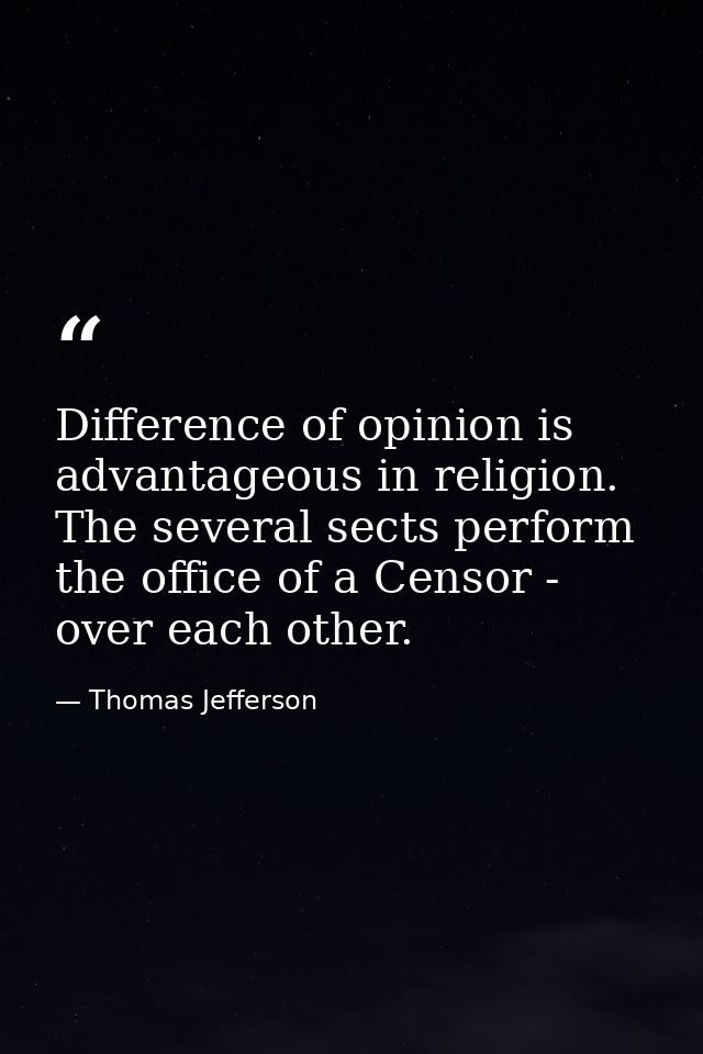 Difference of opinion is advantageous in religion. The several sects perform the office of a Censor - over each other. — Thomas Jefferson