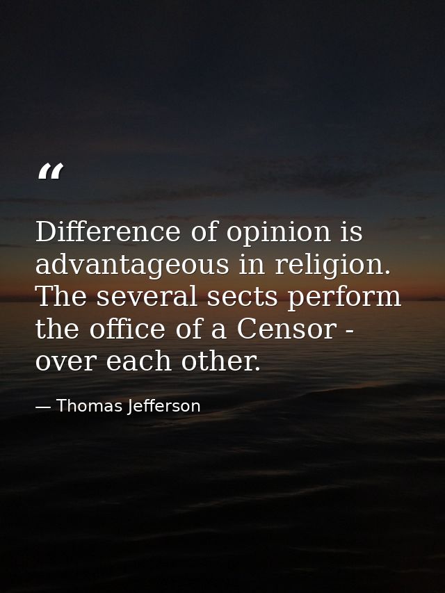 Difference of opinion is advantageous in religion. The several sects perform the office of a Censor - over each other. — Thomas Jefferson