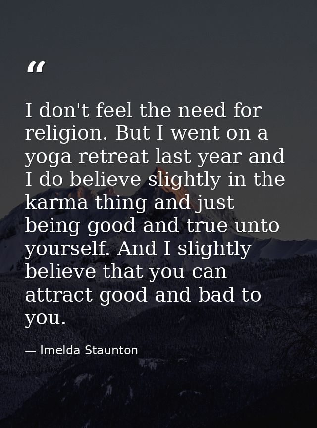 I don't feel the need for religion. But I went on a yoga retreat last year and I do believe slightly in the karma thing  — Imelda Staunton