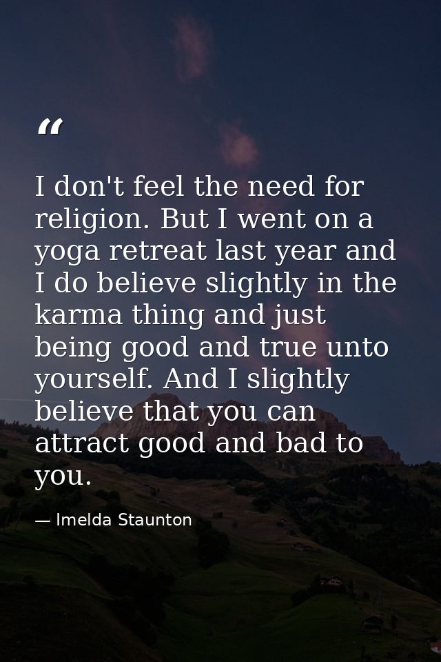 I don't feel the need for religion. But I went on a yoga retreat last year and I do believe slightly in the karma thing  — Imelda Staunton