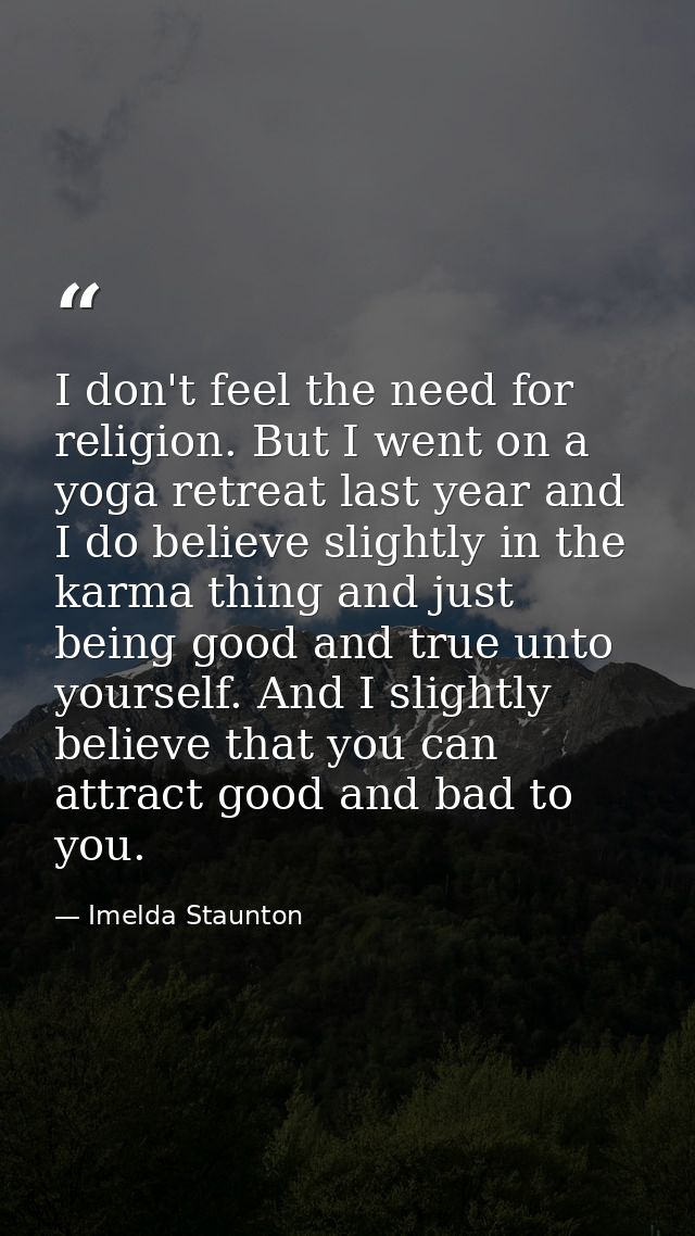 I don't feel the need for religion. But I went on a yoga retreat last year and I do believe slightly in the karma thing  — Imelda Staunton