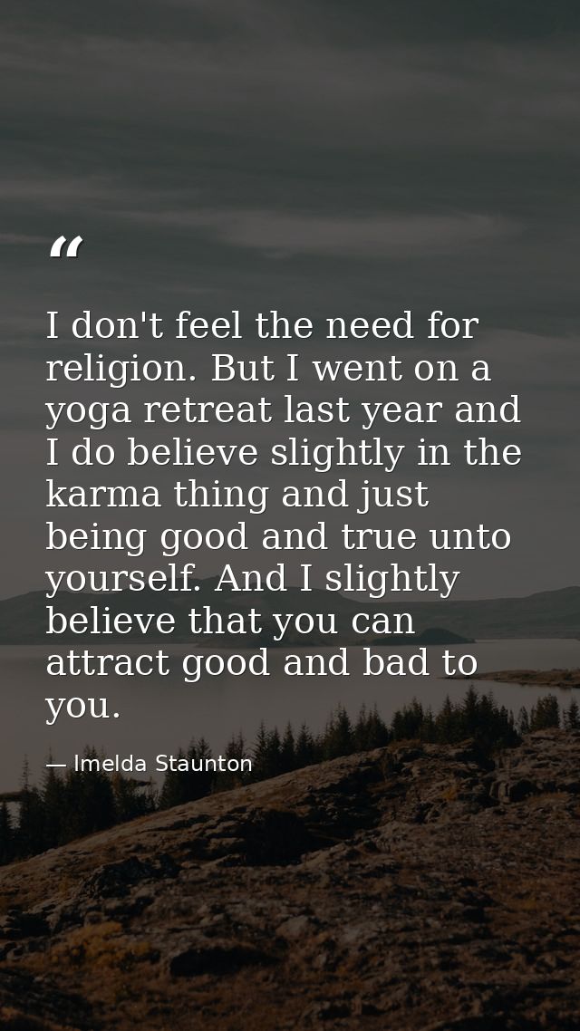I don't feel the need for religion. But I went on a yoga retreat last year and I do believe slightly in the karma thing  — Imelda Staunton
