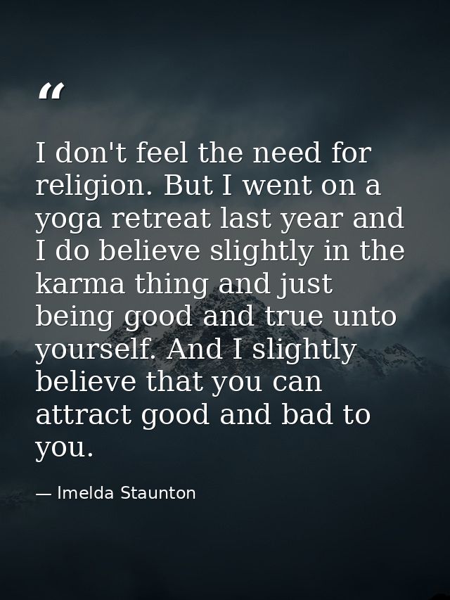 I don't feel the need for religion. But I went on a yoga retreat last year and I do believe slightly in the karma thing  — Imelda Staunton