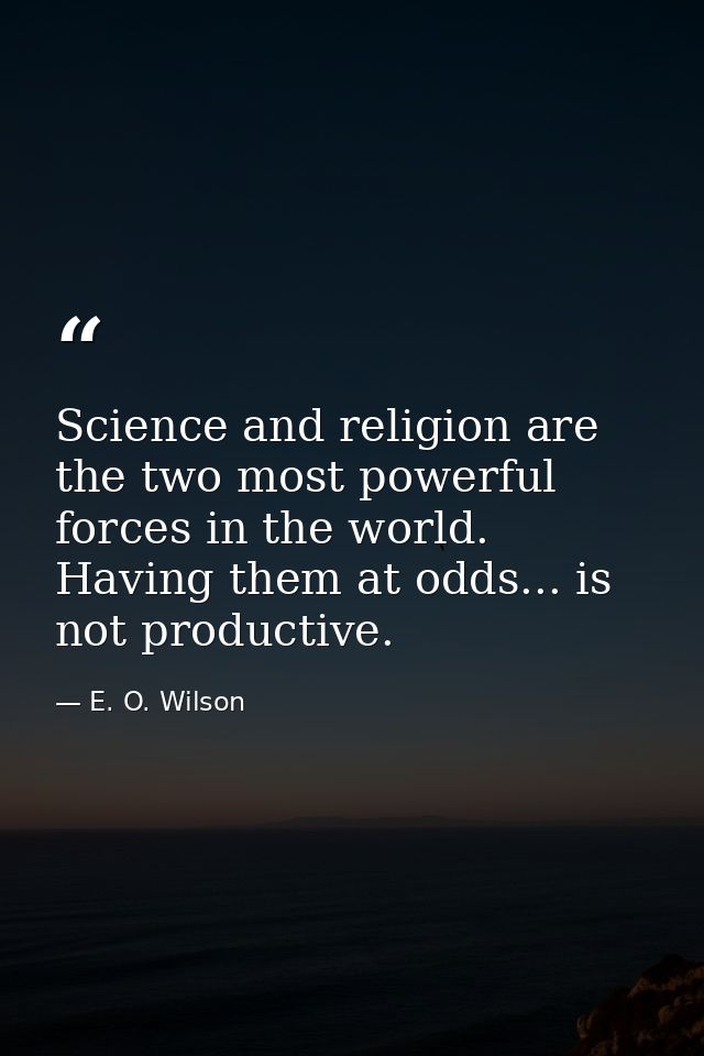 Science and religion are the two most powerful forces in the world. Having them at odds... is not productive. — E. O. Wilson