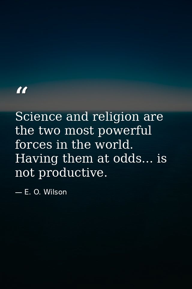 Science and religion are the two most powerful forces in the world. Having them at odds... is not productive. — E. O. Wilson