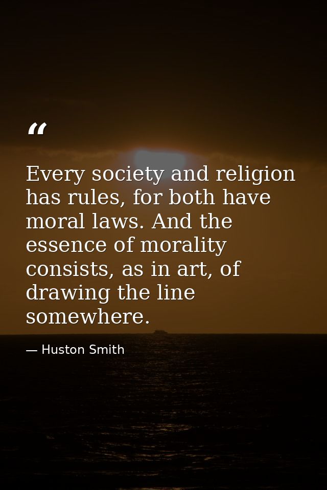 Every society and religion has rules, for both have moral laws. And the essence of morality consists, as in art, of draw — Huston Smith