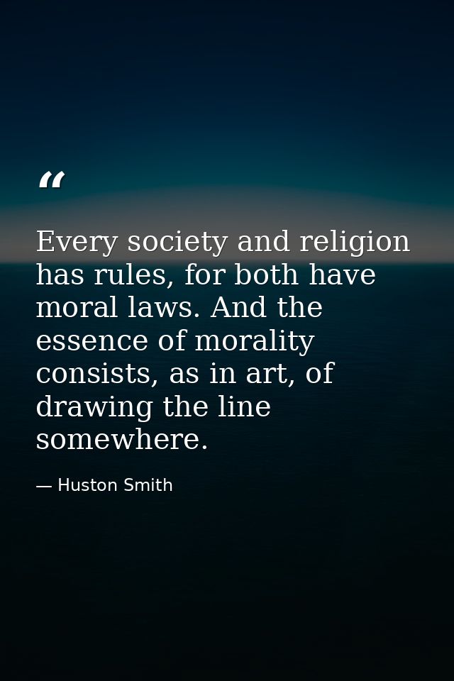 Every society and religion has rules, for both have moral laws. And the essence of morality consists, as in art, of draw — Huston Smith
