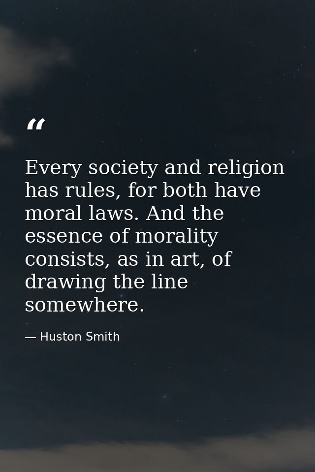 Every society and religion has rules, for both have moral laws. And the essence of morality consists, as in art, of draw — Huston Smith