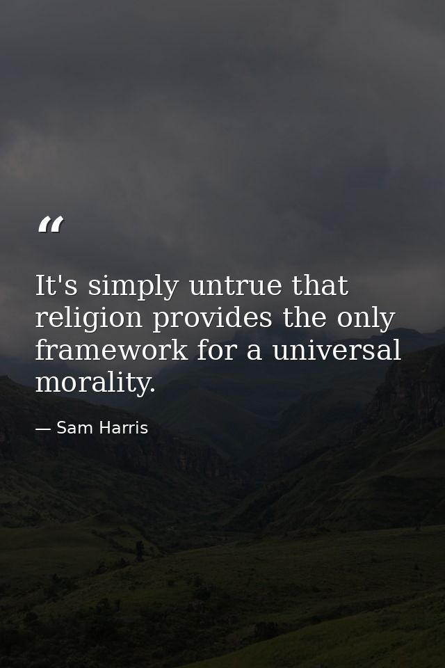 It's simply untrue that religion provides the only framework for a universal morality. — Sam Harris