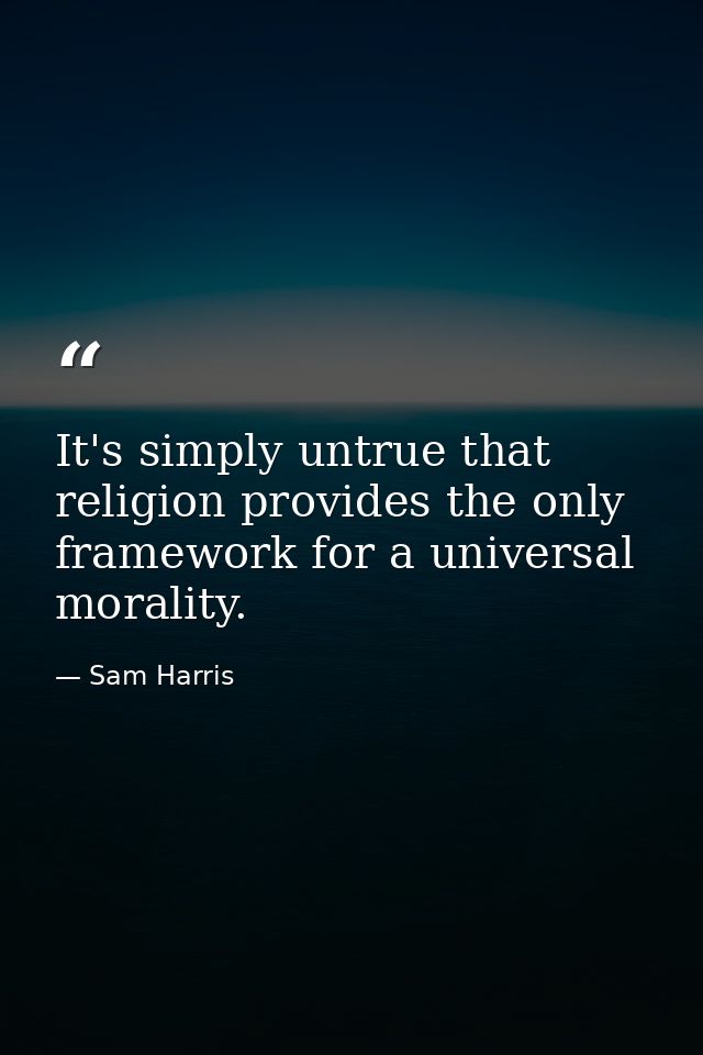 It's simply untrue that religion provides the only framework for a universal morality. — Sam Harris