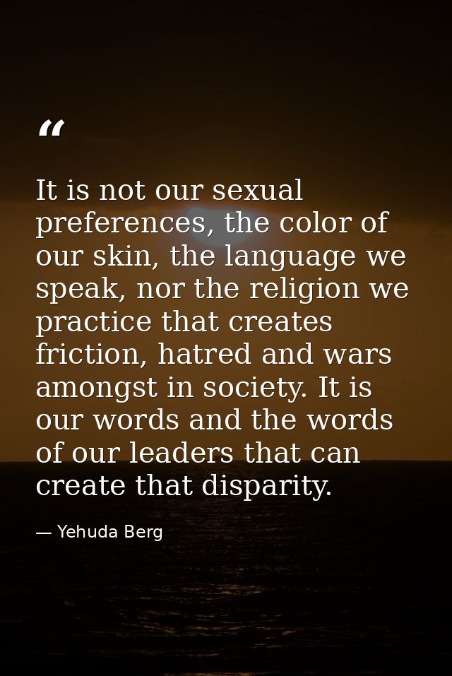 It is not our sexual preferences, the color of our skin, the language we speak, nor the religion we practice that create — Yehuda Berg